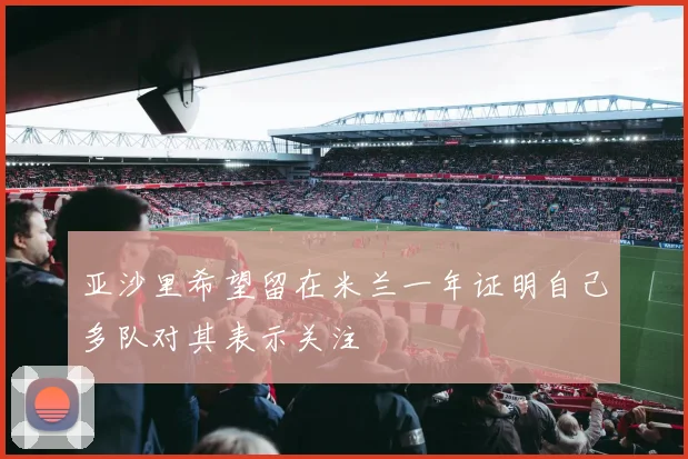 亚沙里希望留在米兰一年证明自己多队对其表示关注