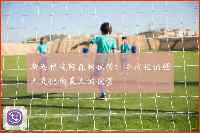 斯洛特谈阿森纳优势：全方位的强大是他们最大的优势