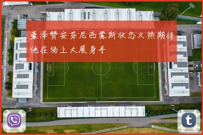 豪泽赞安芬尼西蒙斯状态火热期待他在场上大展身手