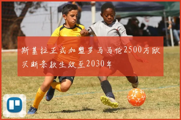 斯基拉正式加盟罗马马伦2500万欧买断条款生效至2030年