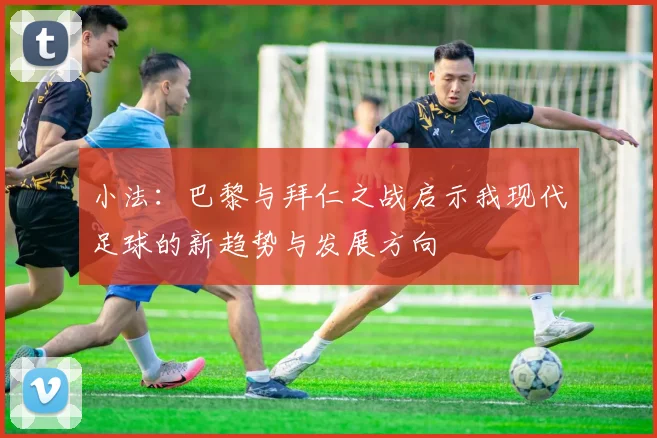 小法：巴黎与拜仁之战启示我现代足球的新趋势与发展方向