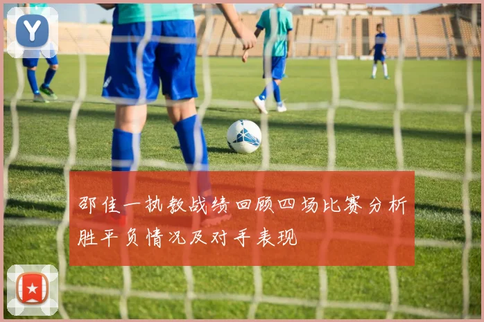 邵佳一执教战绩回顾四场比赛分析胜平负情况及对手表现