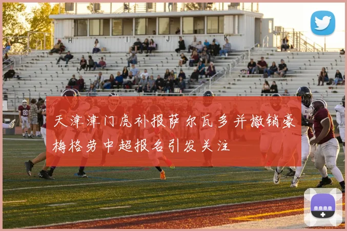 天津津门虎补报萨尔瓦多并撤销豪梅格劳中超报名引发关注