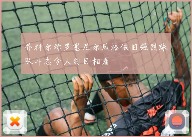 乔科尔称罗塞尼尔风格依旧强烈球队斗志令人刮目相看