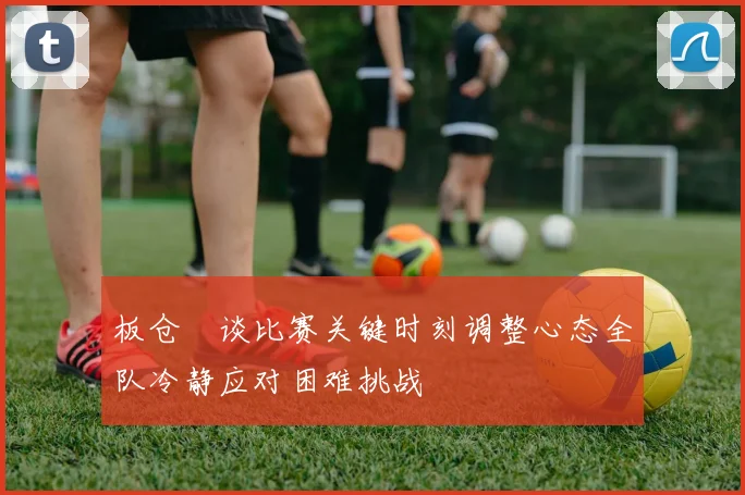 板仓滉谈比赛关键时刻调整心态全队冷静应对困难挑战