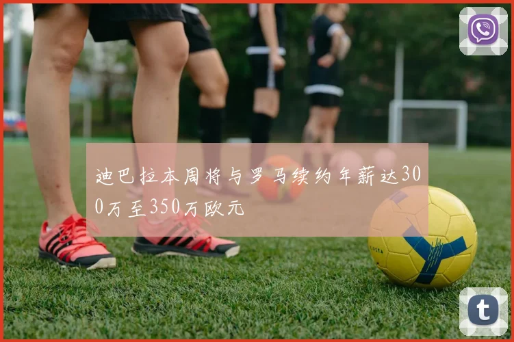 迪巴拉本周将与罗马续约年薪达300万至350万欧元