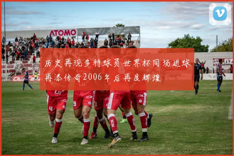 历史再现多特球员世界杯同场进球再添传奇2006年后再度辉煌