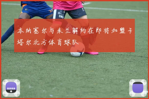 本纳塞尔与米兰解约在即将加盟卡塔尔北方体育球队