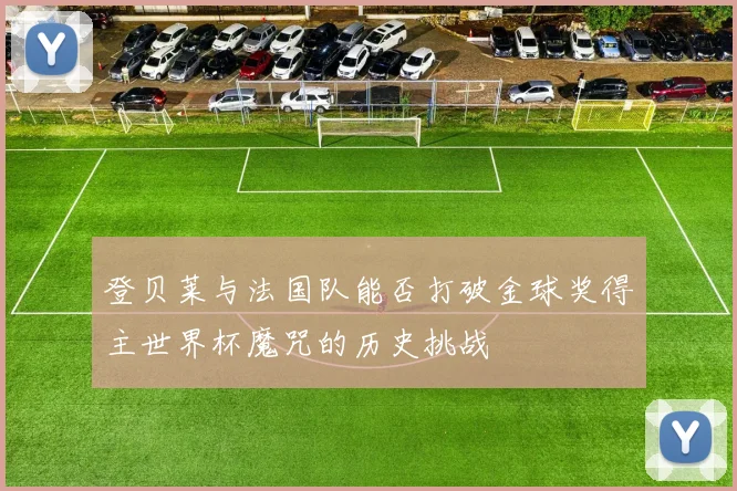 登贝莱与法国队能否打破金球奖得主世界杯魔咒的历史挑战