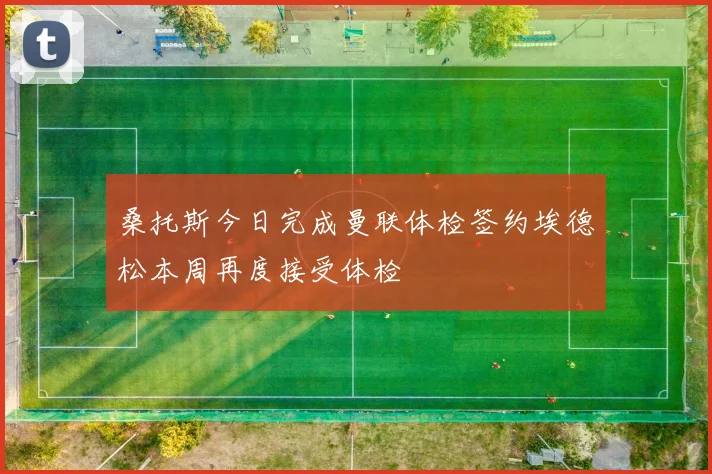 桑托斯今日完成曼联体检签约埃德松本周再度接受体检
