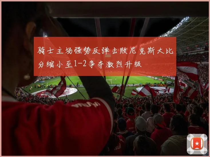 骑士主场强势反弹击败尼克斯大比分缩小至1-2争夺激烈升级