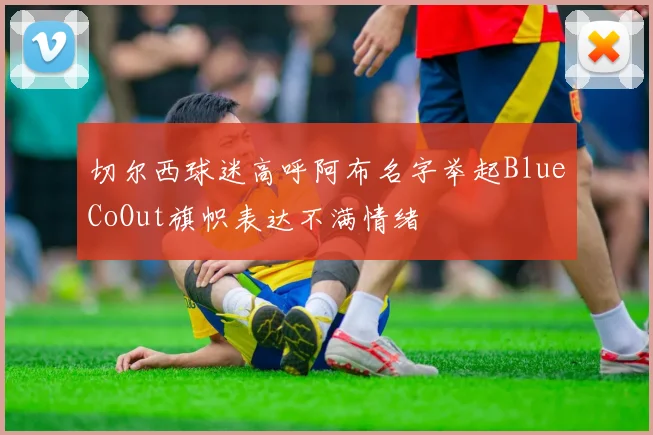 切尔西球迷高呼阿布名字举起BlueCoOut旗帜表达不满情绪