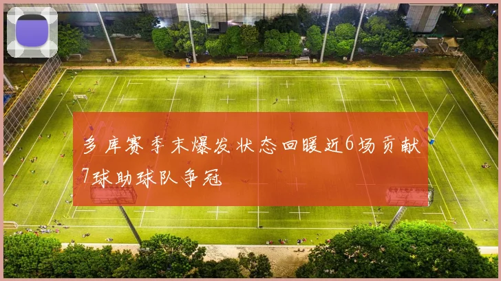 多库赛季末爆发状态回暖近6场贡献7球助球队争冠