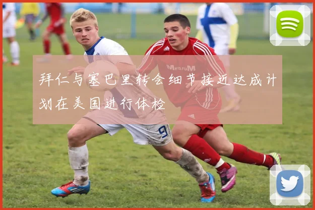 拜仁与塞巴里转会细节接近达成计划在美国进行体检