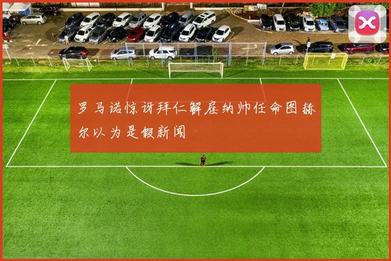 罗马诺惊讶拜仁解雇纳帅任命图赫尔以为是假新闻