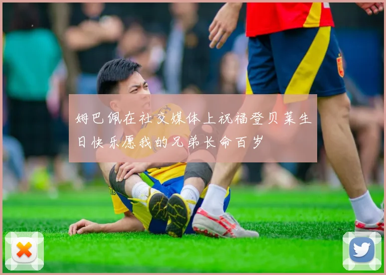 姆巴佩在社交媒体上祝福登贝莱生日快乐愿我的兄弟长命百岁