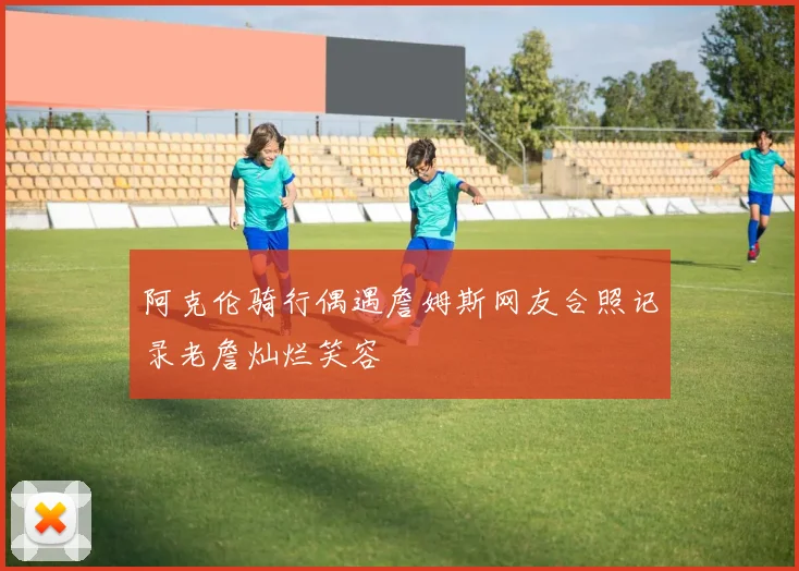 阿克伦骑行偶遇詹姆斯网友合照记录老詹灿烂笑容