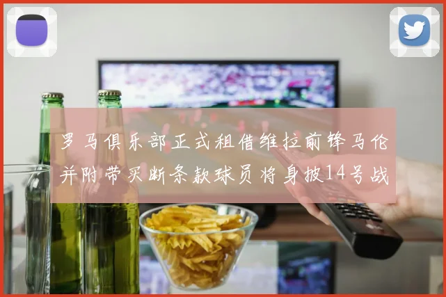 罗马俱乐部正式租借维拉前锋马伦并附带买断条款球员将身披14号战袍