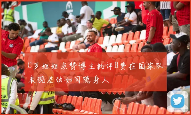 C罗姐姐点赞博主批评B费在国家队表现差劲如同隐身人