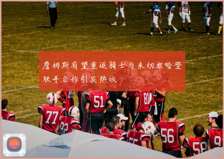 詹姆斯有望重返骑士与米切尔哈登联手合作引发热议