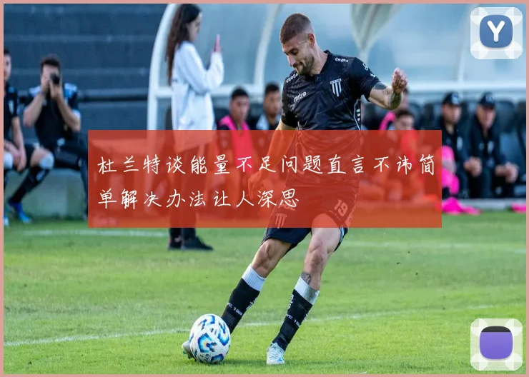 杜兰特谈能量不足问题直言不讳简单解决办法让人深思