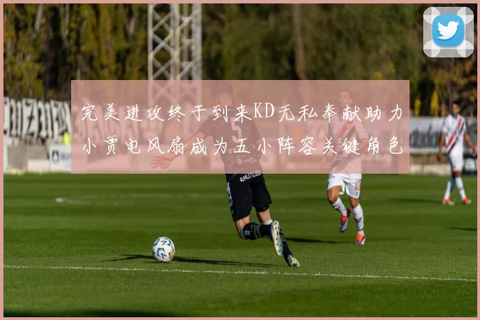 完美进攻终于到来KD无私奉献助力小贾电风扇成为五小阵容关键角色
