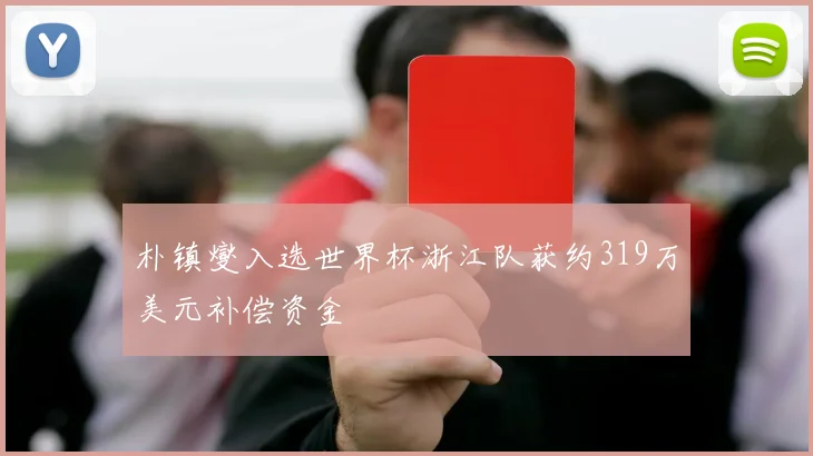 朴镇燮入选世界杯浙江队获约319万美元补偿资金