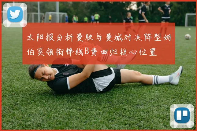 太阳报分析曼联与曼城对决阵型姆伯莫领衔锋线B费回归核心位置