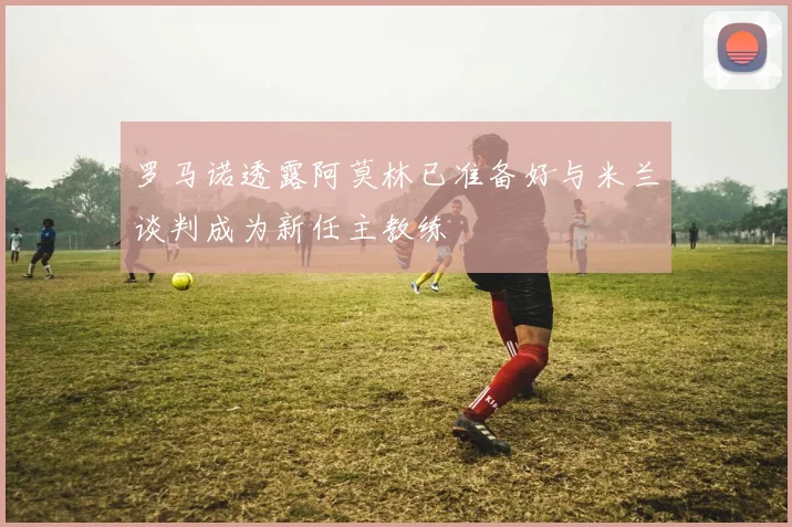 罗马诺透露阿莫林已准备好与米兰谈判成为新任主教练