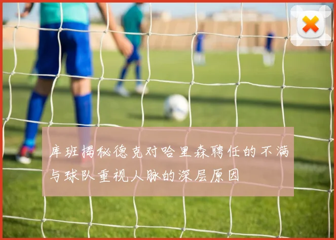 库班揭秘德克对哈里森聘任的不满与球队重视人脉的深层原因