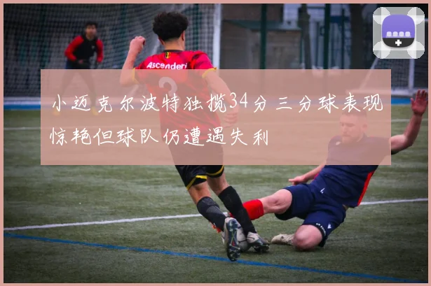 小迈克尔波特独揽34分三分球表现惊艳但球队仍遭遇失利