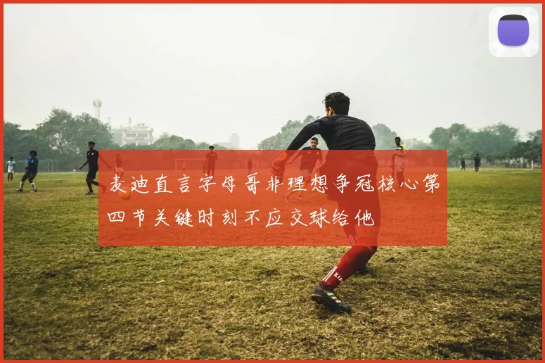 麦迪直言字母哥非理想争冠核心第四节关键时刻不应交球给他