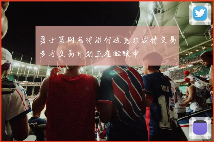 勇士篮网或将进行迈克尔波特交易多方交易计划正在酝酿中