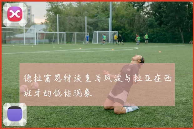 德拉富恩特谈皇马风波与拉亚在西班牙的低估现象