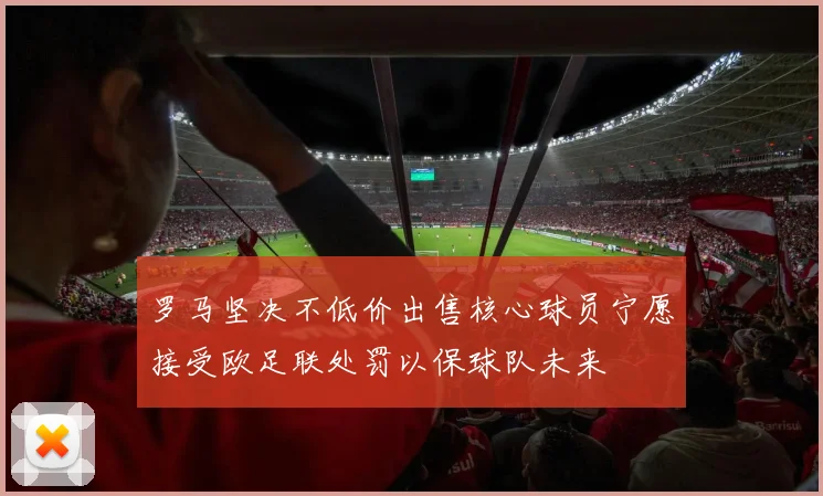 罗马坚决不低价出售核心球员宁愿接受欧足联处罚以保球队未来